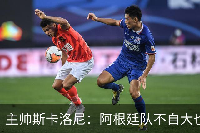 主帅斯卡洛尼：阿根廷队不自大也不自卑