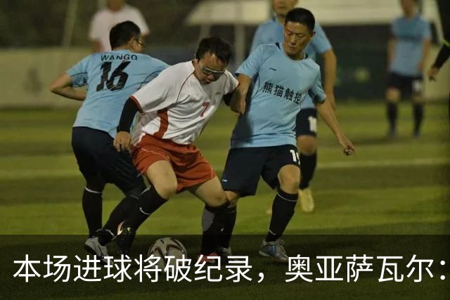 本场进球将破纪录，奥亚萨瓦尔：我愿用不进球换球队胜利
