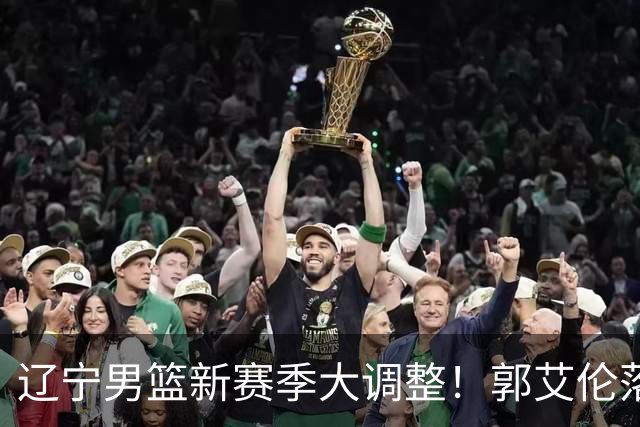 辽宁男篮新赛季大调整！郭艾伦落叶归根或重返辽篮，杨鸣有望回归